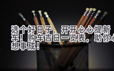   选个好日子，开开心心提新车！购车吉日一览表，助你心想事成！ 