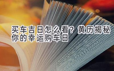   买车吉日怎么看？黄历揭秘你的幸运购车日  