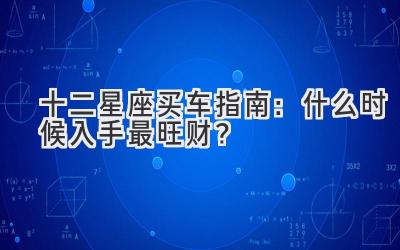   十二星座买车指南：什么时候入手最旺财？  
