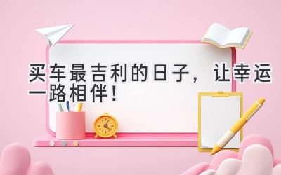   买车最吉利的日子，让幸运一路相伴！ 