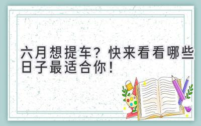   六月想提车？快来看看哪些日子最适合你！ 
