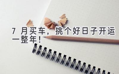   7月买车，挑个好日子开运一整年！  