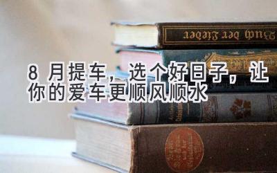  8月提车，选个好日子，让你的爱车更顺风顺水 