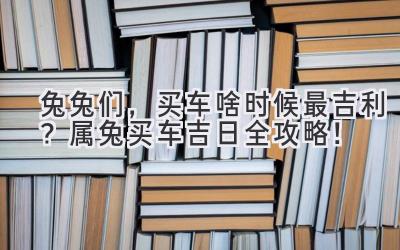   兔兔们，买车啥时候最吉利？属兔买车吉日全攻略！ 