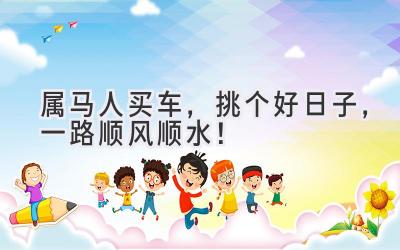  属马人买车，挑个好日子，一路顺风顺水！ 