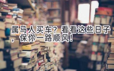  属马人买车？看看这些日子，保你一路顺风！ 