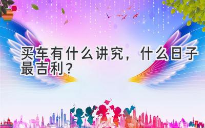   买车有什么讲究，什么日子最吉利？  