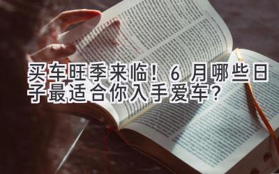   买车旺季来临！6月哪些日子最适合你入手爱车？  