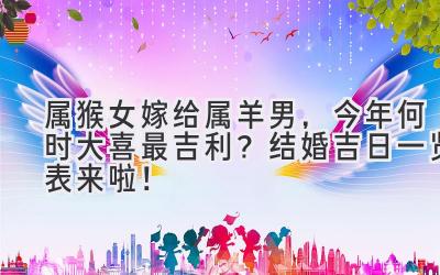  属猴女嫁给属羊男，今年何时大喜最吉利？结婚吉日一览表来啦！ 