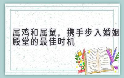  属鸡和属鼠，携手步入婚姻殿堂的最佳时机 