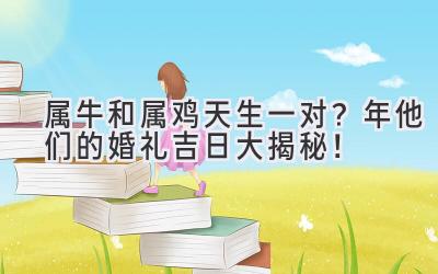  属牛和属鸡天生一对？2024年他们的婚礼吉日大揭秘！ 