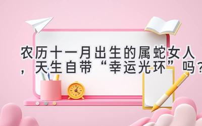  农历十一月出生的属蛇女人，天生自带“幸运光环”吗？ 