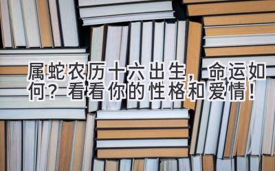  属蛇农历十六出生，命运如何？看看你的性格和爱情！ 