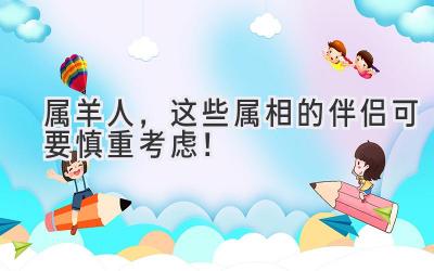   属羊人，这些属相的伴侣可要慎重考虑！ 