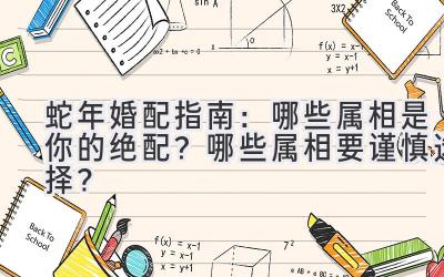  蛇年婚配指南：哪些属相是你的绝配？哪些属相要谨慎选择？ 
