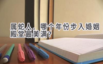   属蛇人，哪个年份步入婚姻殿堂最美满？ 