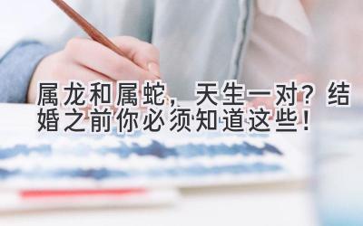  属龙和属蛇，天生一对？结婚之前你必须知道这些！ 