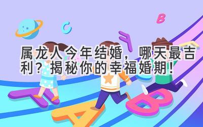  属龙人今年结婚，哪天最吉利？揭秘你的幸福婚期！ 