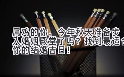  属鸡的你，今年秋天准备步入婚姻殿堂了吗？找到最适合你的结婚吉日！ 