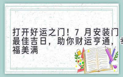   打开好运之门！7月安装门最佳吉日，助你财运亨通，幸福美满 