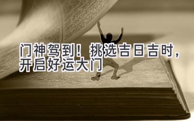   门神驾到！挑选吉日吉时，开启好运大门 