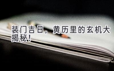   装门吉日，黄历里的玄机大揭秘！  