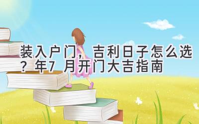  装入户门，吉利日子怎么选？2024年7月开门大吉指南 