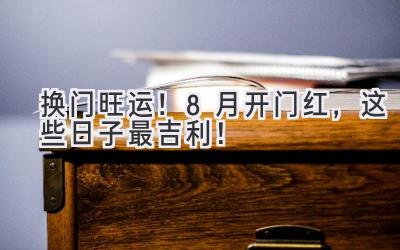   换门旺运！8月开门红，这些日子最吉利！ 