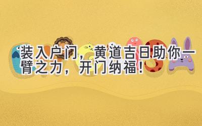  装入户门，黄道吉日助你一臂之力，开门纳福！ 