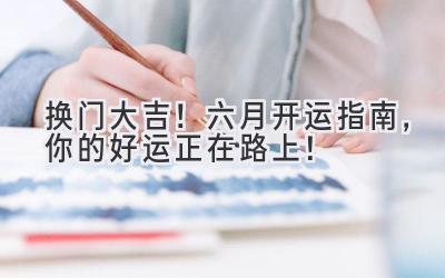  换门大吉！六月开运指南，你的好运正在路上！ 