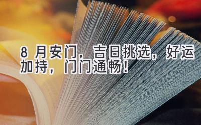   8月安门，吉日挑选，好运加持，门门通畅！ 