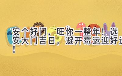   安个好门，旺你一整年！选安大门吉日，避开霉运迎好运！ 