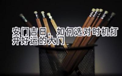   安门吉日，如何选对时机打开好运的大门 
