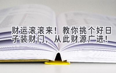   财运滚滚来！教你挑个好日子装财门，从此财源广进！ 