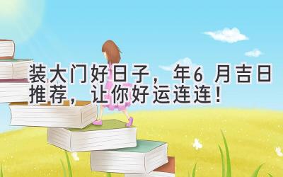  装大门好日子，2023年6月吉日推荐，让你好运连连！ 