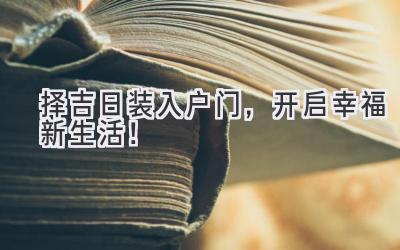  择吉日装入户门，开启幸福新生活！ 