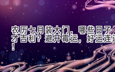  农历七月装大门，哪些日子才吉利？避开霉运，好运连连！ 