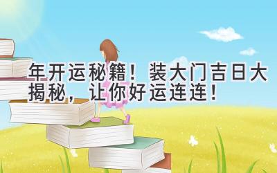   2024年开运秘籍！装大门吉日大揭秘，让你好运连连！ 