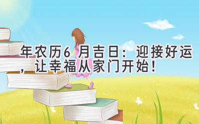   2024年农历6月吉日：迎接好运，让幸福从家门开始！ 