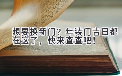  想要换新门？2023年装门吉日都在这了，快来查查吧！ 