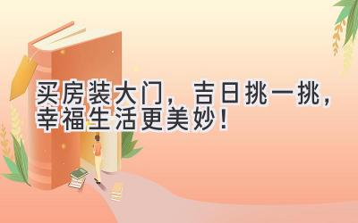  买房装大门，吉日挑一挑，幸福生活更美妙！ 