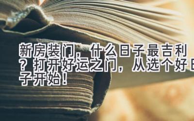  新房装门，什么日子最吉利？打开好运之门，从选个好日子开始！ 