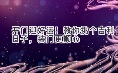   开门迎好运！教你挑个吉利日子，装门更顺心  