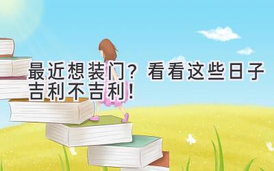  最近想装门？看看这些日子吉利不吉利！ 