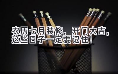   农历七月装修，开门大吉，这些日子一定要记住！ 