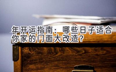   2024年开运指南：哪些日子适合你家的门面大改造？ 