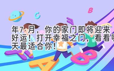  2024年7月，你的家门即将迎来好运！打开幸福之门，看看哪天最适合你！ 
