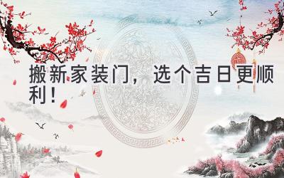   搬新家装门，选个吉日更顺利！  