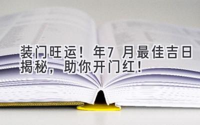   装门旺运！2024年7月最佳吉日揭秘，助你开门红！  