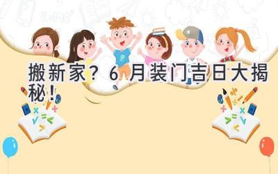   搬新家？6月装门吉日大揭秘！  